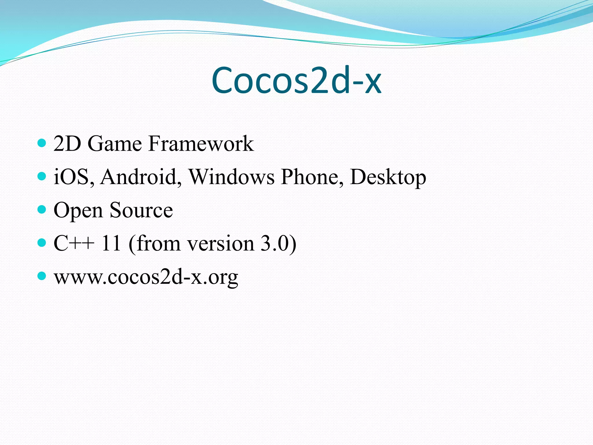 Cocos2d-x 
2D Game Framework 
iOS, Android, Windows Phone, Desktop 
Open Source 
C++ 11 (from version 3.0) 
www.cocos2d-x.org  