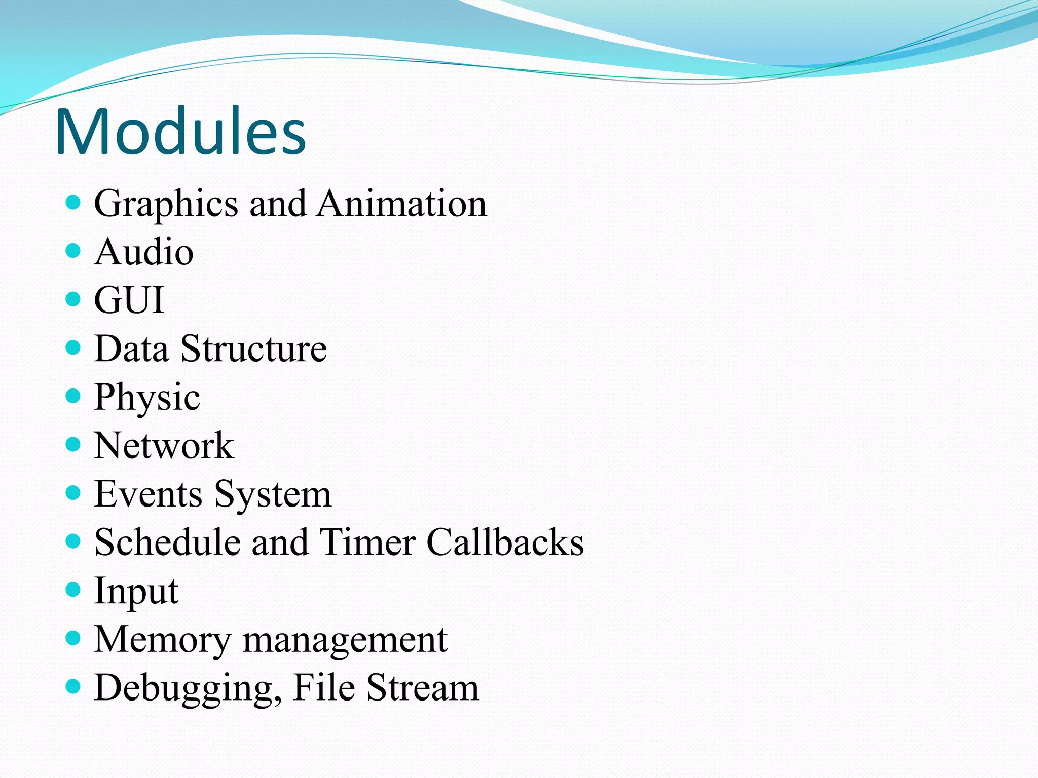 Modules 
Graphics and Animation 
Audio 
GUI 
Data Structure 
Physic 
Network 
Events System 
Schedule and Timer Callbacks 
Input 
Memory management 
Debugging, File Stream  