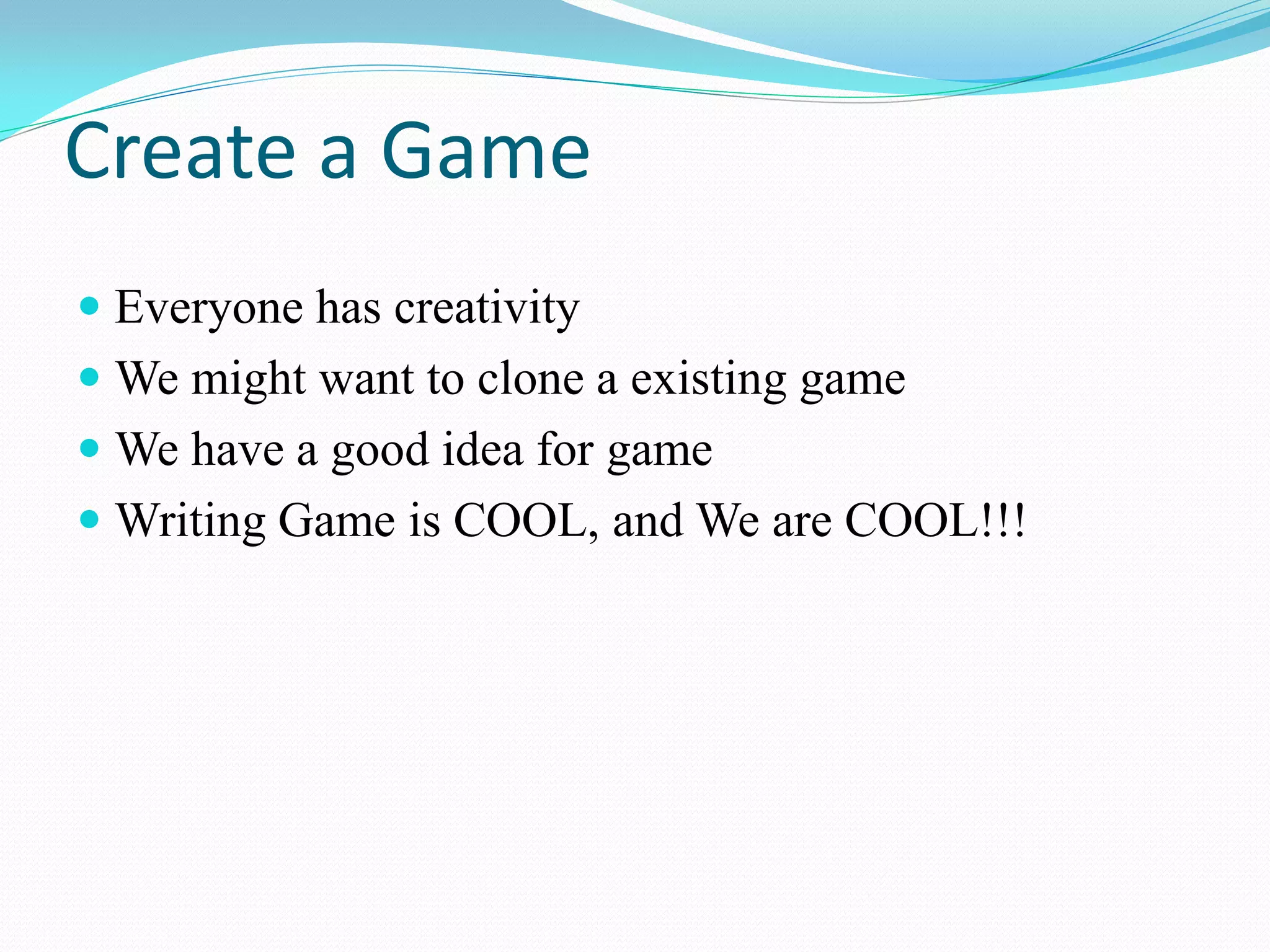 Create a Game 
Everyone has creativity 
We might want to clone a existing game 
We have a good idea for game 
Writing Game is COOL, and We are COOL!!!  