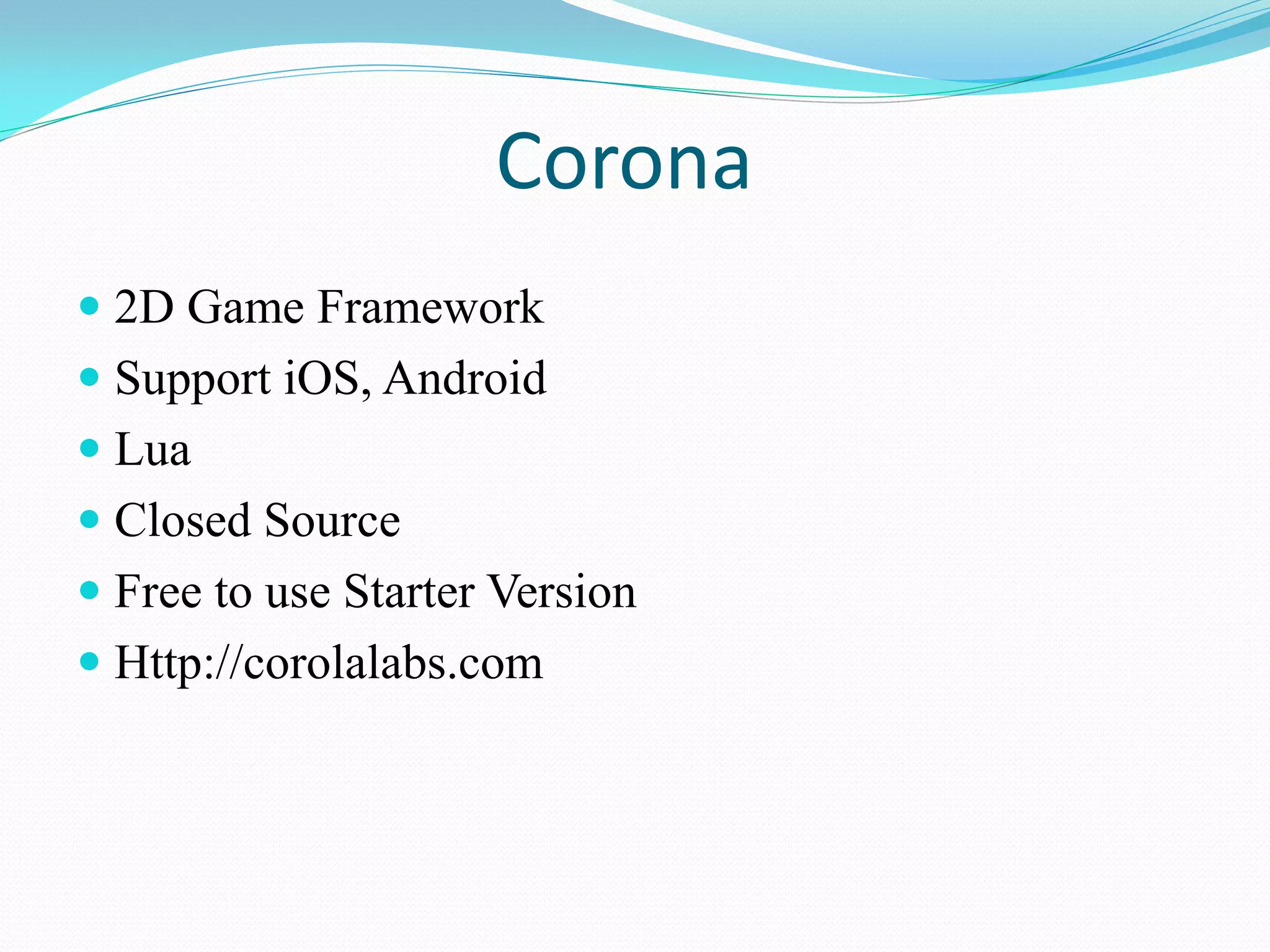 Corona 
2D Game Framework 
Support iOS, Android 
Lua 
Closed Source 
Free to use Starter Version 
Http://corolalabs.com  