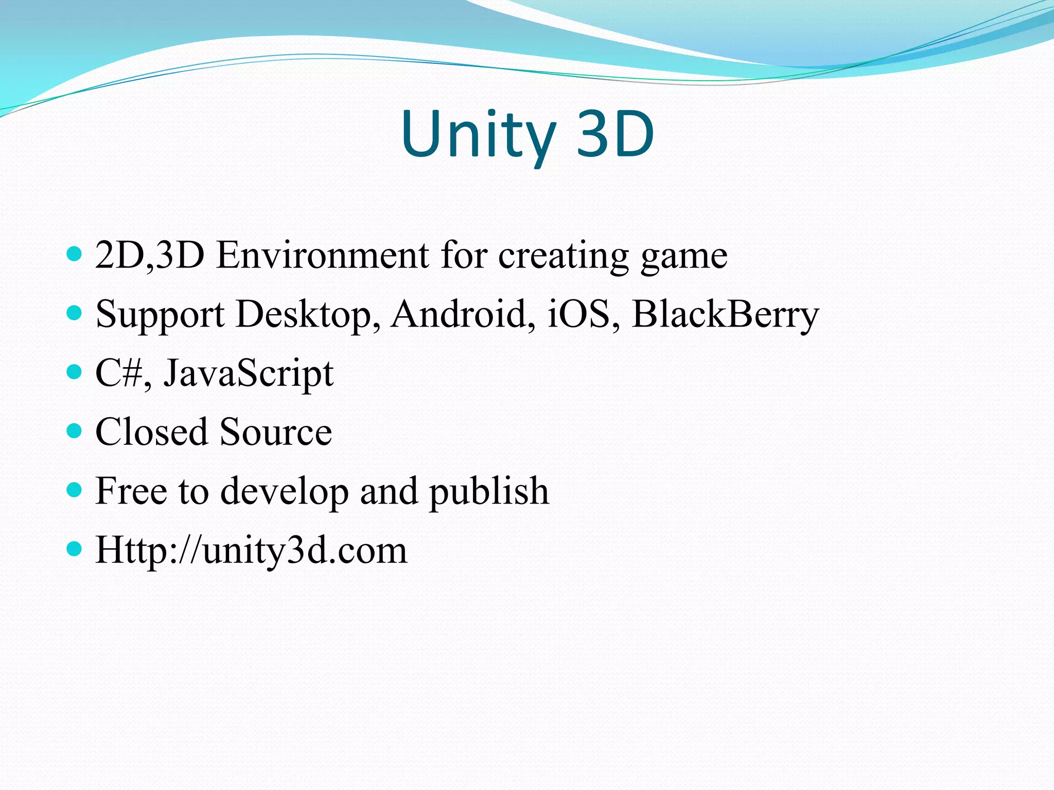 Unity 3D 
2D,3D Environment for creating game 
Support Desktop, Android, iOS, BlackBerry 
C#, JavaScript 
Closed Source 
Free to develop and publish 
Http://unity3d.com  