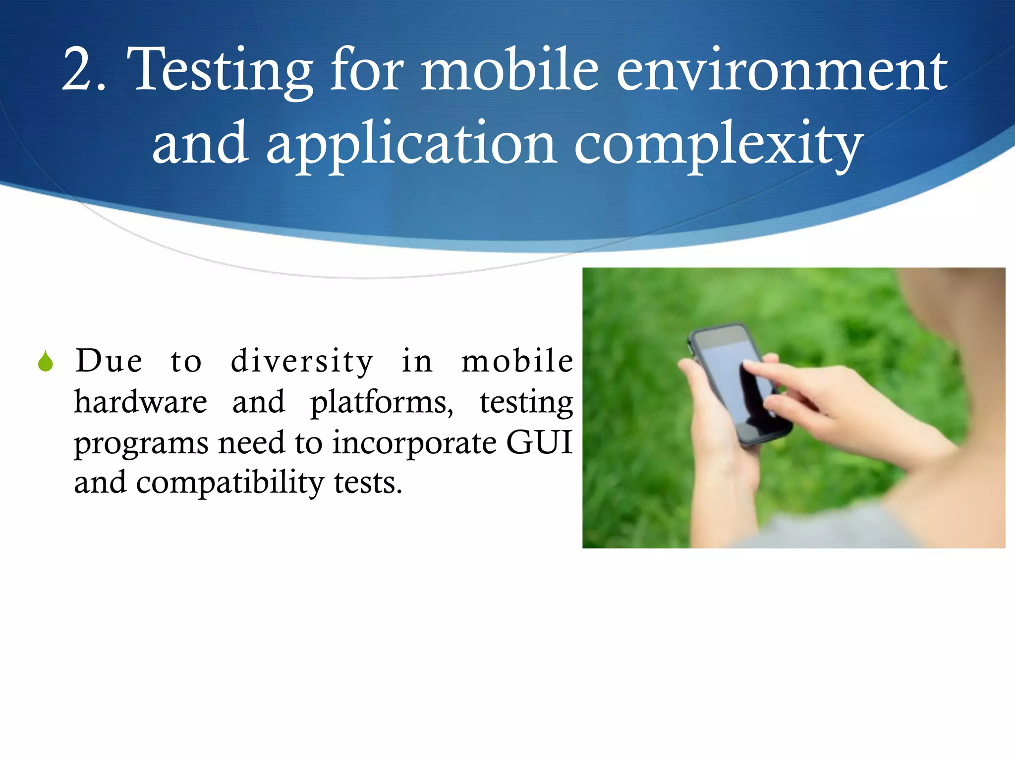 2. Testing for mobile environment
and application complexity
S  Due to diversity in mobile
hardware and platforms, testing
programs need to incorporate GUI
and compatibility tests.
 