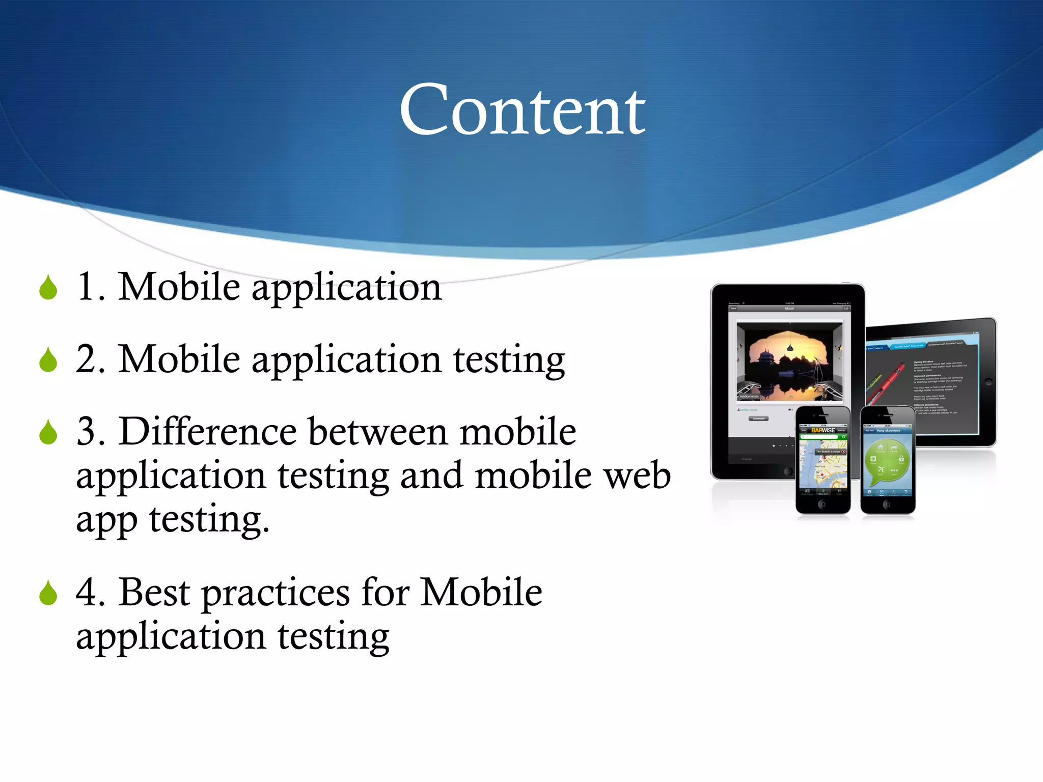 Content
S  1. Mobile application
S  2. Mobile application testing
S  3. Difference between mobile
application testing and mobile web
app testing.
S  4. Best practices for Mobile
application testing
 