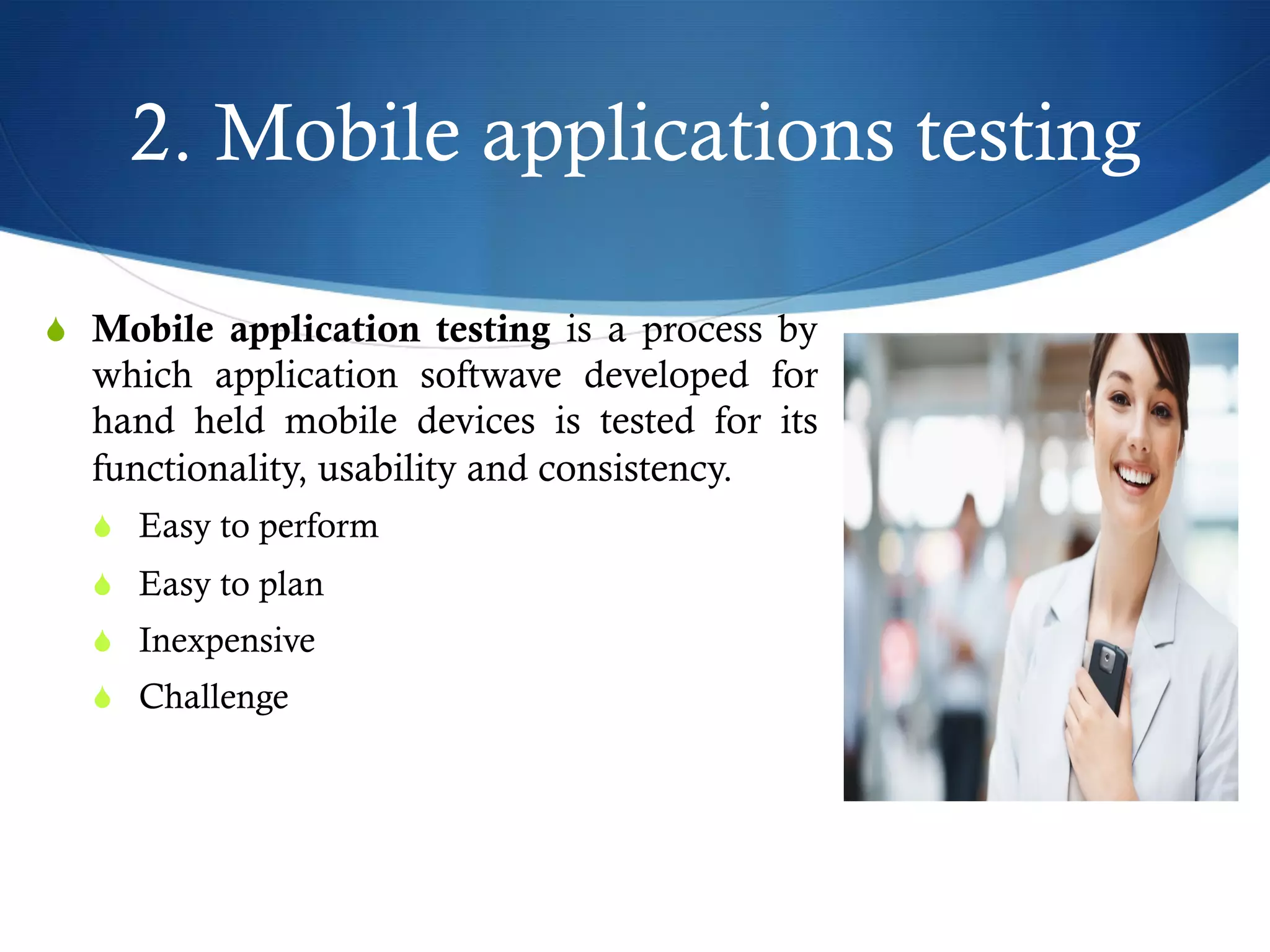 2. Mobile applications testing
S  Mobile application testing is a process by
which application softwave developed for
hand held mobile devices is tested for its
functionality, usability and consistency.
S  Easy to perform
S  Easy to plan
S  Inexpensive
S  Challenge
 