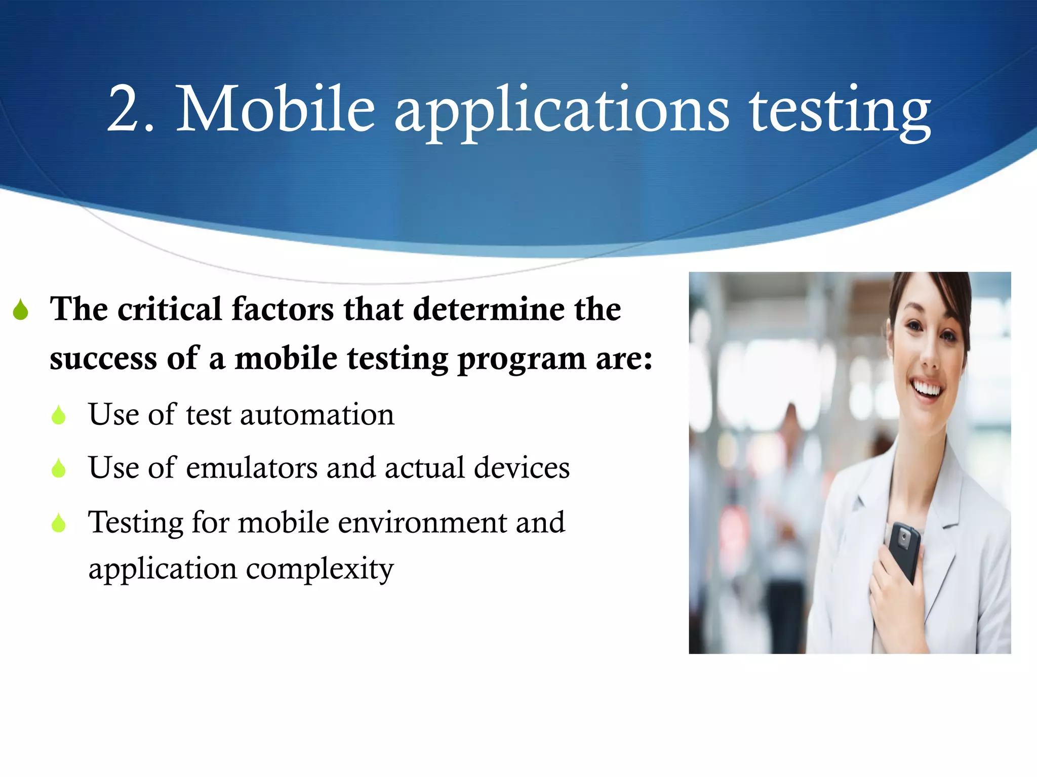 2. Mobile applications testing
S  The critical factors that determine the
success of a mobile testing program are:
S  Use of test automation
S  Use of emulators and actual devices
S  Testing for mobile environment and
application complexity
 