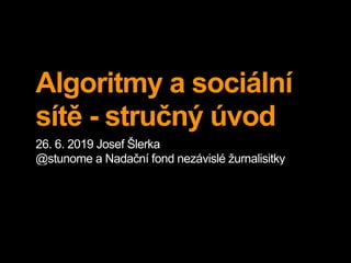 Algoritmy a sociální
sítě - stručný úvod
26. 6. 2019 Josef Šlerka
@stunome a Nadační fond nezávislé žurnalisitky
 