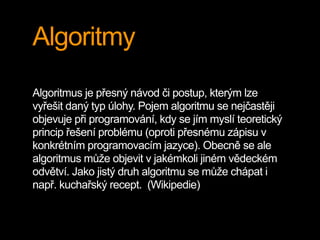 Algoritmy
Algoritmus je přesný návod či postup, kterým lze
vyřešit daný typ úlohy. Pojem algoritmu se nejčastěji
objevuje ...