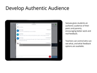 Seesaw gives students an
authentic audience of their
peers and parents,
encouraging better work and
real feedback.
Teachers can control who can
see what, and what feedback
options are available.
Develop Authentic Audience
 