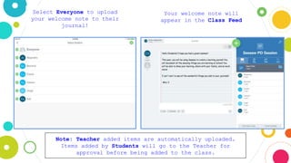 Select Everyone to upload
your welcome note to their
journal!
Note: Teacher added items are automatically uploaded.
Items added by Students will go to the Teacher for
approval before being added to the class.
Your welcome note will
appear in the Class Feed
 