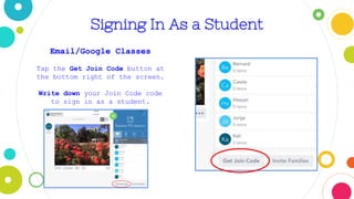 Signing In As a Student
Email/Google Classes
Tap the Get Join Code button at
the bottom right of the screen.
Write down your Join Code code
to sign in as a student.
 