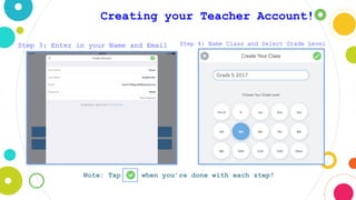 Step 3: Enter in your Name and Email Step 4: Name Class and Select Grade Level
Creating your Teacher Account!
Note: Tap the when you’re done with each step!
 