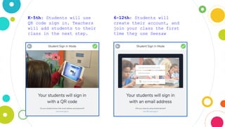 K-5th: Students will use
QR code sign in. Teachers
will add students to their
class in the next step.
6-12th: Students will
create their account, and
join your class the first
time they use Seesaw
 