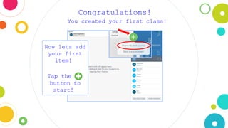 Congratulations!
You created your first class!
Now lets add
your first
item!
Tap the +
button to
start!
 