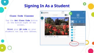 Signing In As a Student
Class Code Classes
Tap the Get Class Code button
at the bottom right of the
screen.
Print your QR code so your
students can log into Seesaw.
 