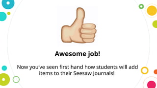 Awesome job!
Now you’ve seen first hand how students will add
items to their Seesaw Journals!
 