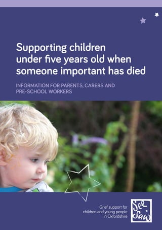 Supporting children
under five years old when
someone important has died
INFORMATION FOR PARENTS, CARERS AND
PRE‑SCHOOL WORKERS
Grief support for
children and young people
in Oxfordshire
 
