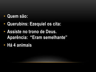 • Quem são:
• Querubins: Ezequiel os cita:
• Assiste no trono de Deus.
Aparência: “Eram semelhante”
• Há 4 animais
 