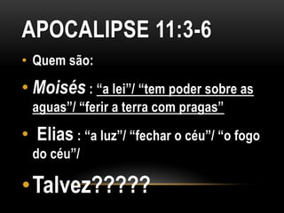 APOCALIPSE 11:3-6
• Quem são:
• Moisés : “a lei”/ “tem poder sobre as
aguas”/ “ferir a terra com pragas”
• Elias : “a luz”/ “fechar o céu”/ “o fogo
do céu”/
•Talvez?????
 