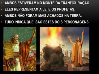 • AMBOS ESTIVERAM NO MONTE DA TRANFIGURAÇÃO.
• ELES REPRESENTAM A LEI E OS PROFETAS.
• AMBOS NÃO FORAM MAIS ACHADOS NA TERRA.
• TUDO INDICA QUE SÃO ESTES DOIS PERSONAGENS.
 