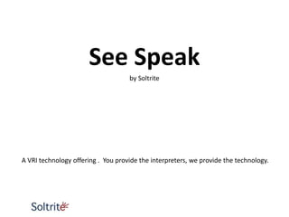 See Speak
                                    by Soltrite




A VRI technology offering . You provide the interpreters, we provide the technology.
 