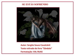 Autor: Sergito Souza Cavalcânti
Texto retirado do livro “Sândalo”
Formatação: VAL RUAS
SE ESTÁS SOFRENDO
 