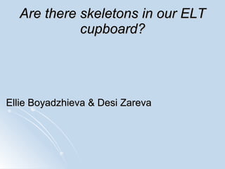 Are there skeletons in our ELT cupboard? Ellie Boyadzhieva   & Desi Zareva 