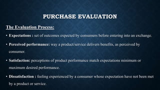 PURCHASE EVALUATION
The Evaluation Process:
• Expectations : set of outcomes expected by consumers before entering into an...