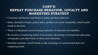 CONT’D
REPEAT PURCHASE BEHAVIOR, LOYALTY AND
MARKETING STRATEGY
• Consumer satisfaction contributes to repeat purchase beh...