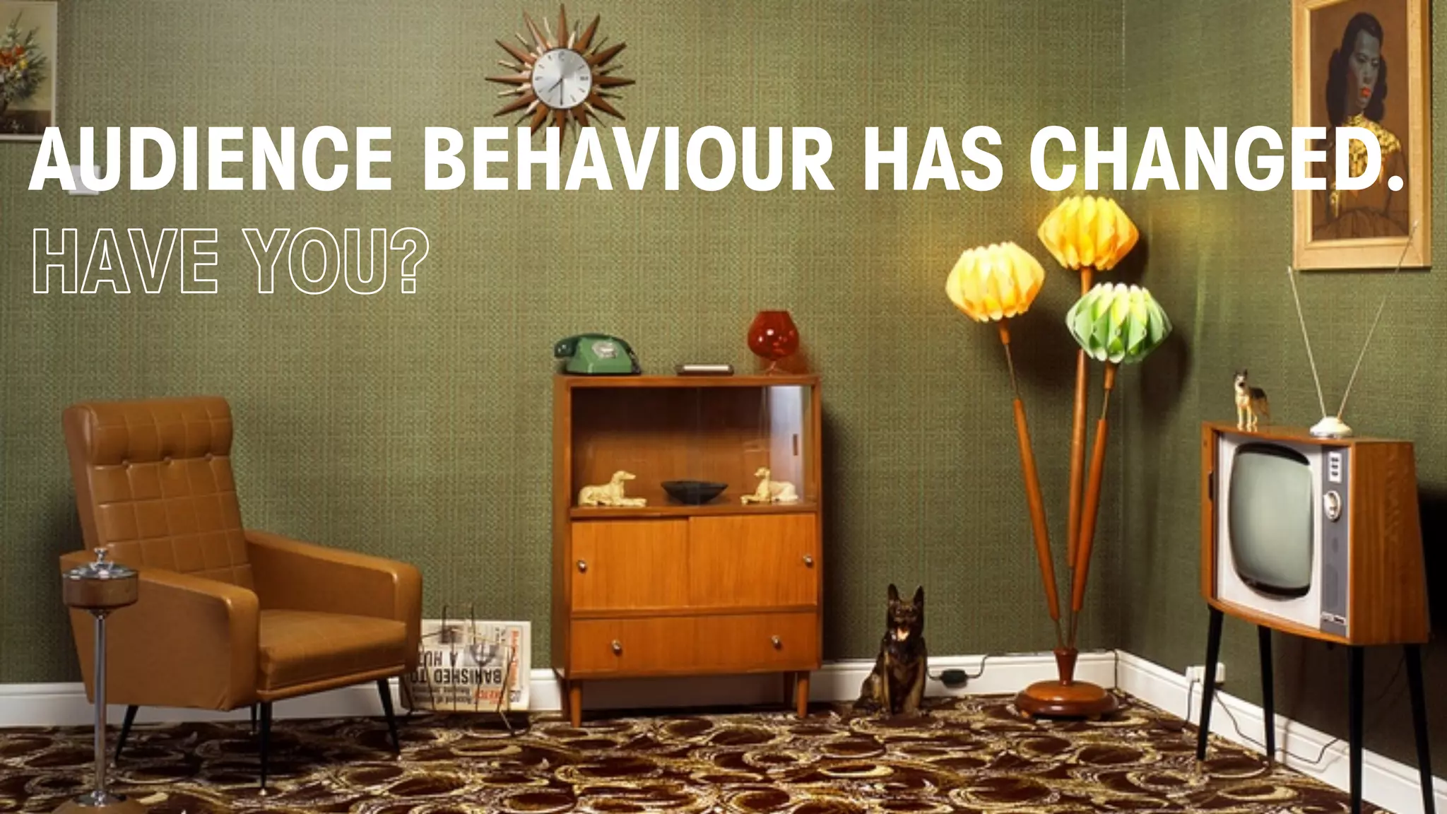 SAME AUDIENCE,
THEY’VE CHANGED
AUDIENCE BEHAVIOUR HAS CHANGED.
