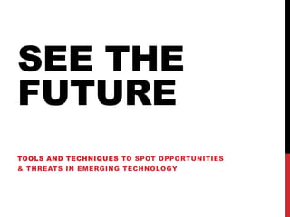 SEE THE
FUTURE
TOOLS AND TECHNIQUES TO SPOT OPPORTUNITIES
& THREATS IN EMERGING TECHNOLOGY
 