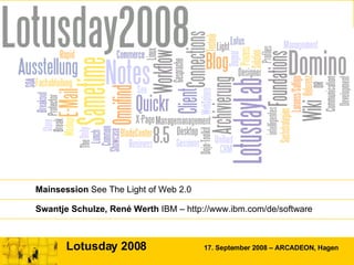 Lotusday 2008  17. September 2008 – ARCADEON, Hagen Mainsession  See The Light of Web 2.0 Swantje Schulze, René Werth  IBM – http://www.ibm.com/de/software 