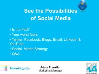 See the Possibilities
of Social Media
• Is it a Fad?
• Your worst fears
• Twitter, Facebook, Blogs, Email, LinkedIn &
YouTube
• Social Media Strategy
• Q&A
Adam Franklin,
Marketing Manager
 