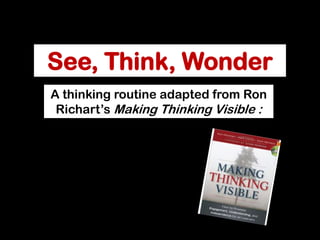 See, Think, Wonder
A thinking routine adapted from Ron
Richart’s Making Thinking Visible :
 