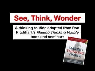 See, Think, Wonder
A thinking routine adapted from Ron
Ritchhart’s Making Thinking Visible
book and seminar:
 