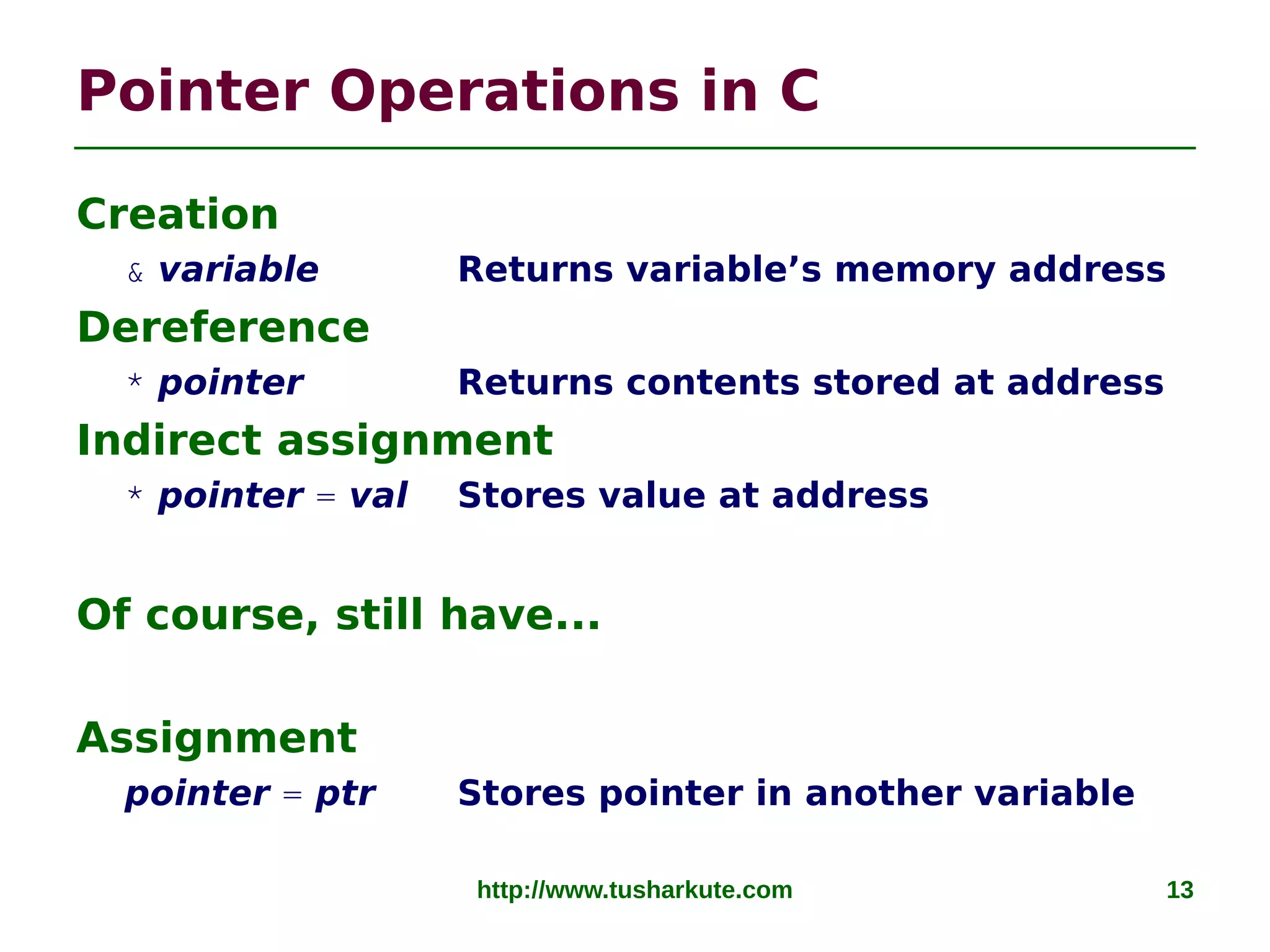 http://www.tusharkute.com 13
Pointer Operations in C
Creation
& variable Returns variable’s memory address
Dereference
* pointer Returns contents stored at address
Indirect assignment
* pointer = val Stores value at address
Of course, still have...
Assignment
pointer = ptr Stores pointer in another variable
 