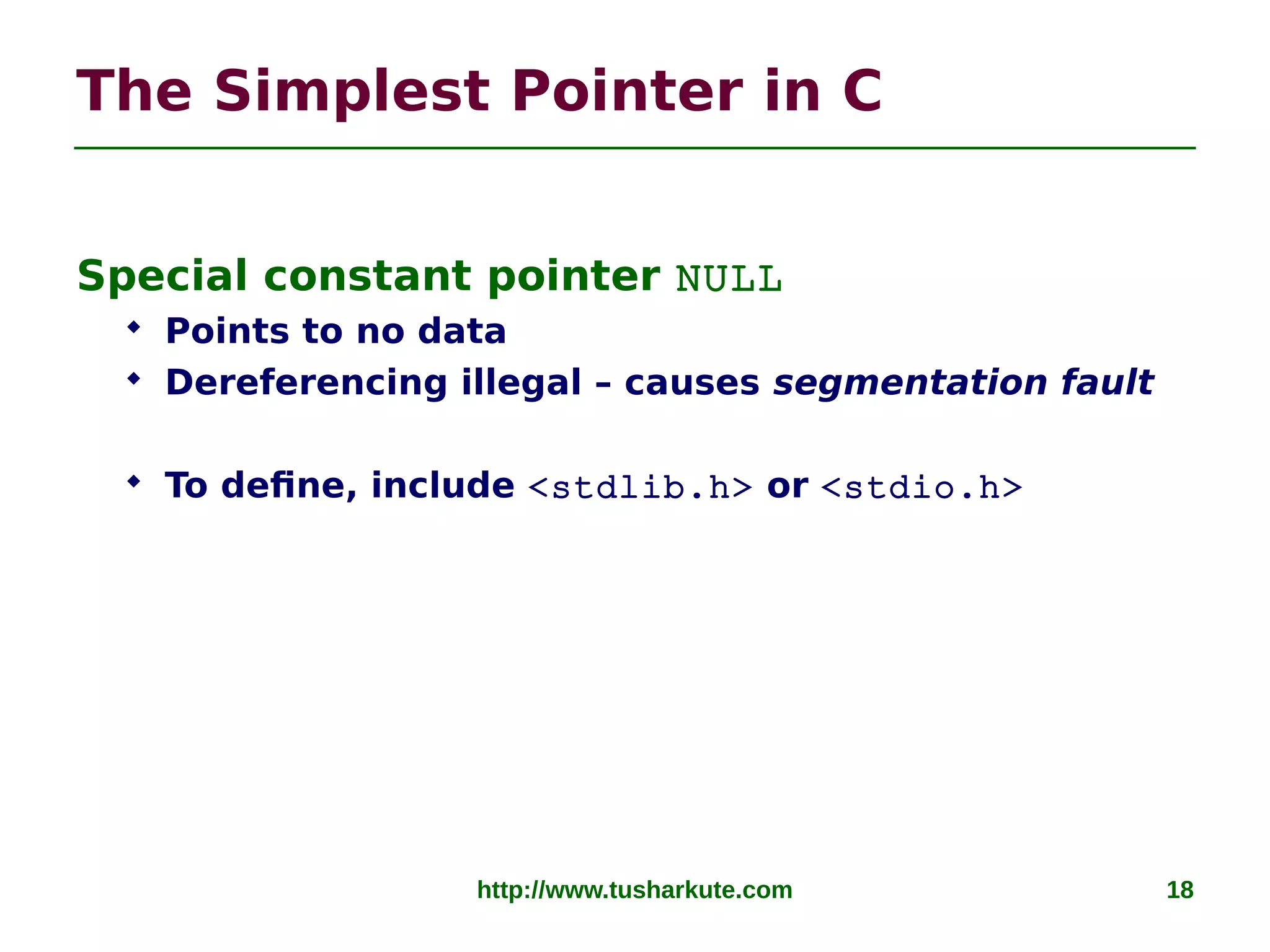 http://www.tusharkute.com 18
The Simplest Pointer in C
Special constant pointer NULL
 Points to no data
 Dereferencing illegal – causes segmentation fault
 To define, include <stdlib.h> or <stdio.h>
 