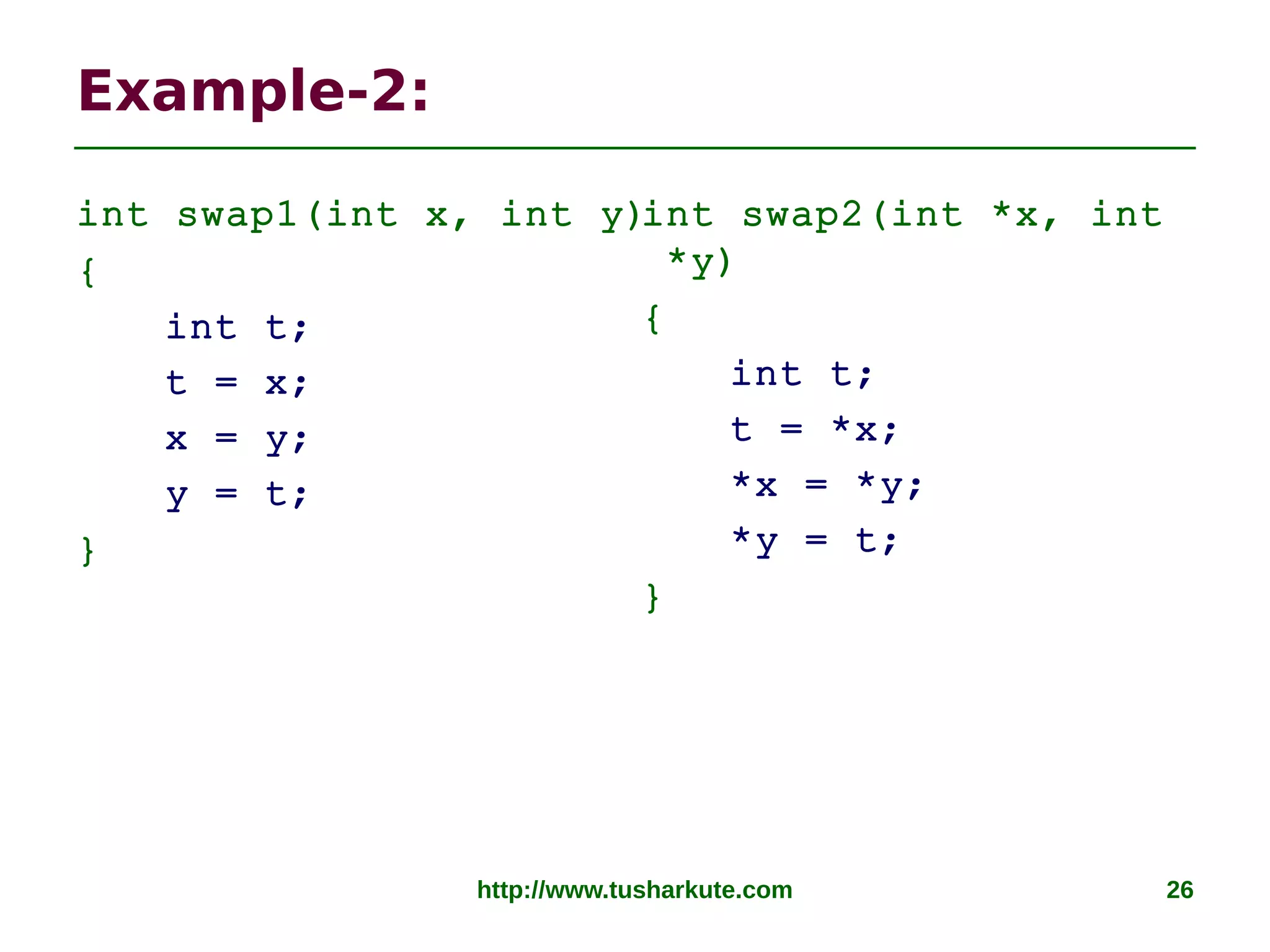http://www.tusharkute.com 26
Example-2:
int swap1(int x, int y)
{
int t;
t = x;
x = y;
y = t;
}
int swap2(int *x, int
*y)
{
int t;
t = *x;
*x = *y;
*y = t;
}
 