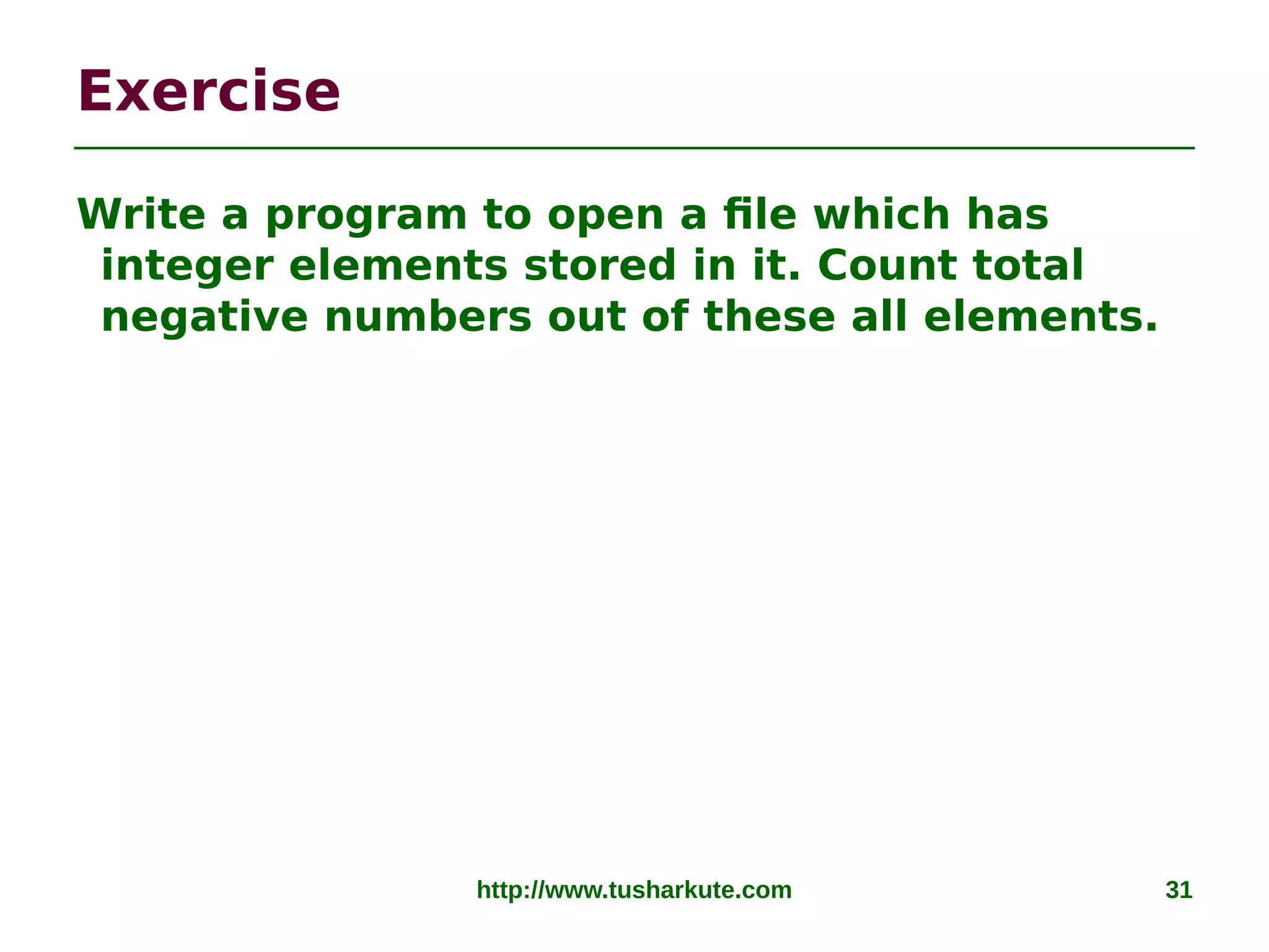 http://www.tusharkute.com 31
Exercise
Write a program to open a file which has
integer elements stored in it. Count total
negative numbers out of these all elements.
 