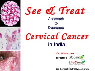 See & Treat
Approach
to
Decrease
Cervical Cancer
in India
Dr. Sharda Jain
Director :-
Sec General : Delhi Gynae Forum
 