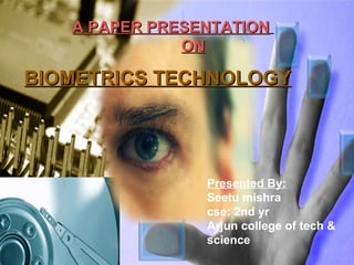 A PAPER PRESENTATION
              ON

BIOMETRICS TECHNOLOGY



                        Presented by
                Presented By:
                P.Srinivas ( 07W81A0542)
                Seetu mishra
                M.Anusha (07W81A0507)
                cse: 2nd yr
                Arjun college of tech &
                science
 