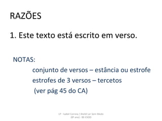RAZÕES 1. Este texto está escrito em verso. NOTAS: conjunto de versos – estância ou estrofe estrofes de 3 versos – tercetos (ver pág 45 do CA) LP - Isabel Correia / Ateliê Ler Sem Medo (8º ano) - BE-ESOD 