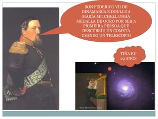 SON FEDERICO VII DE
DINAMARCA E DOULLE A
MARÍA MITCHELL UNHA
MEDALLA DE OURO POR SER A
PRIMEIRA PERSOA QUE
DESCUBRÍU UN COMETA
USANDO UN TELESCOPIO

TIÑA EU
29 ANOS

 