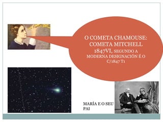 O COMETA CHAMOUSE:
COMETA MITCHELL
1847VI, SEGUNDO A
MODERNA DESIGNACIÓN É O
C/1847 T1

MARÍA E O SEU
PAI

 