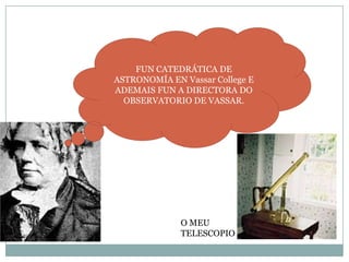 FUN CATEDRÁTICA DE
ASTRONOMÍA EN Vassar College E
ADEMAIS FUN A DIRECTORA DO
OBSERVATORIO DE VASSAR.

O MEU
TELESCOPIO

 