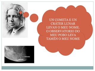 UN COMETA E UN
CRÁTER LUNAR
LEVAN O MEU NOME.
O OBSERVATORIO DO
MEU POBO LEVA
TAMÉN O MEU NOME

 