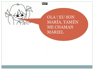 OLA ! EU SON
MARÍA, TAMÉN
ME CHAMAN
MARIEL

 