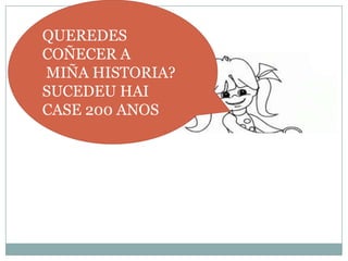 QUEREDES
COÑECER A
MIÑA HISTORIA?
SUCEDEU HAI
CASE 200 ANOS

 
