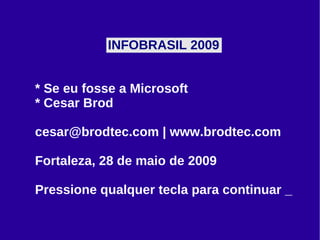 INFOBRASIL 2009  * Se eu fosse a Microsoft * Cesar Brod cesar@brodtec.com | www.brodtec.com  Fortaleza, 28 de maio de 2009 Pressione qualquer tecla para continuar _ 