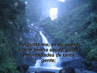 Pergunta-me, se eu queroPergunta-me, se eu quero
trocar minha saúde, pelastrocar minha saúde, pelas
enfermidades de tantaenfermidades de tanta
gente;gente;
 