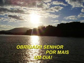 OBRIGADO SENHOR  POR MAIS UM DIA! 